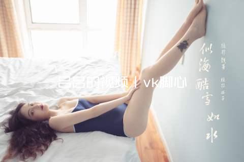 吕吕的视频丨vk脚心